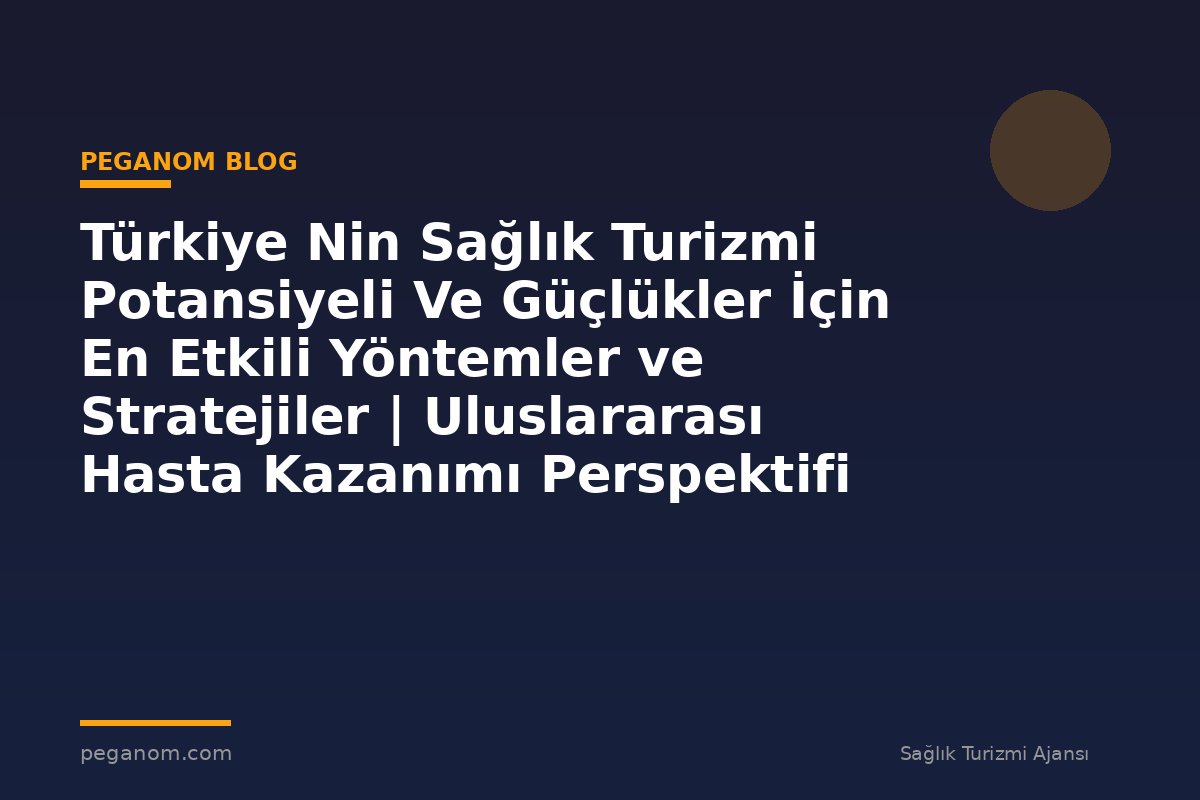 Türkiye Nin Sağlık Turizmi Potansiyeli Ve Güçlükler İçin En Etkili Yöntemler ve Stratejiler | Uluslararası Hasta Kazanımı Perspektifi