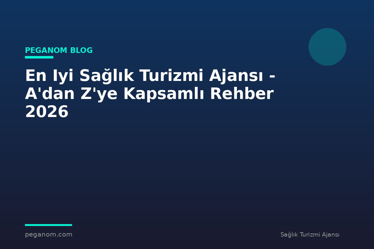En Iyi Sağlık Turizmi Ajansı - A'dan Z'ye Kapsamlı Rehber 2026