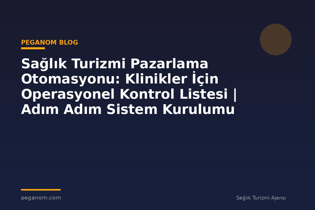 Sağlık Turizmi Pazarlama Otomasyonu: Klinikler İçin Operasyonel Kontrol Listesi | Adım Adım Sistem Kurulumu