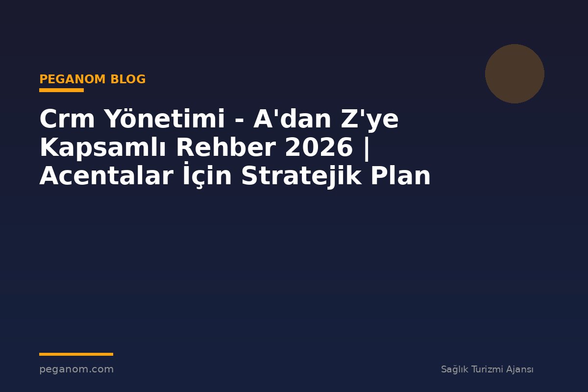 Crm Yönetimi - A'dan Z'ye Kapsamlı Rehber 2026 | Acentalar İçin Stratejik Plan