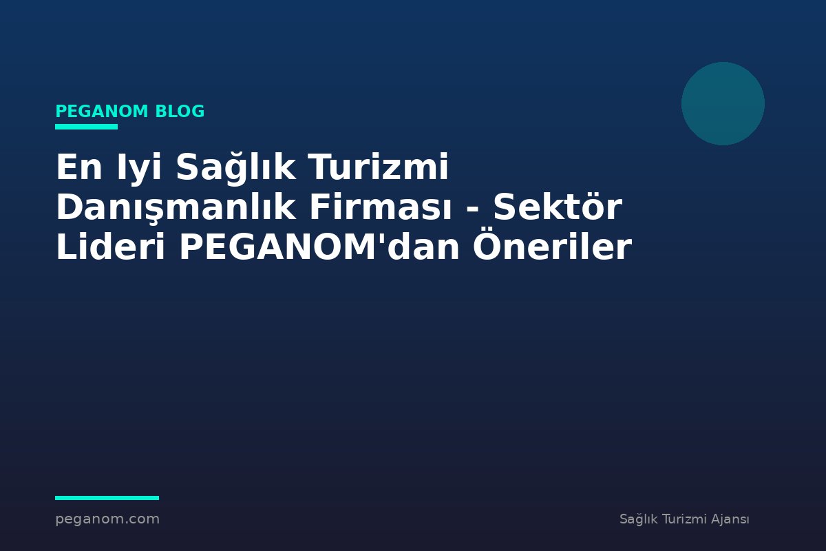 En Iyi Sağlık Turizmi Danışmanlık Firması - Sektör Lideri PEGANOM'dan Öneriler