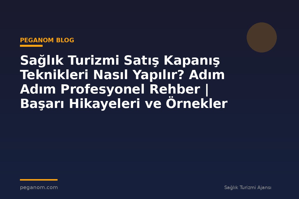Sağlık Turizmi Satış Kapanış Teknikleri Nasıl Yapılır? Adım Adım Profesyonel Rehber | Başarı Hikayeleri ve Örnekler