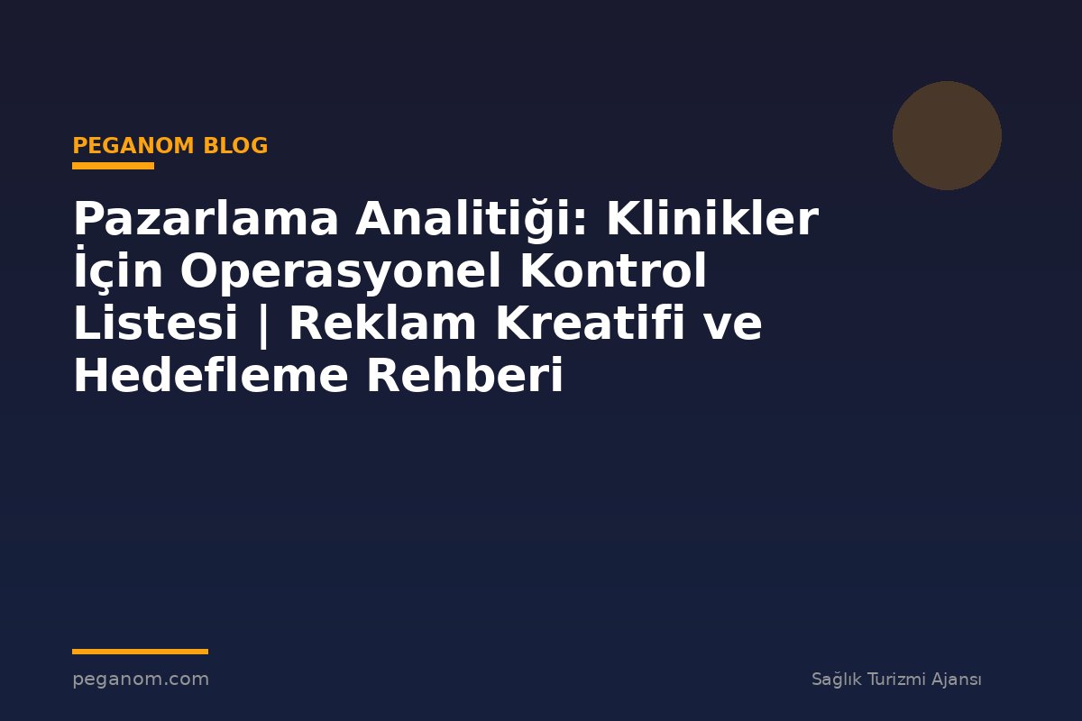 Pazarlama Analitiği: Klinikler İçin Operasyonel Kontrol Listesi | Reklam Kreatifi ve Hedefleme Rehberi