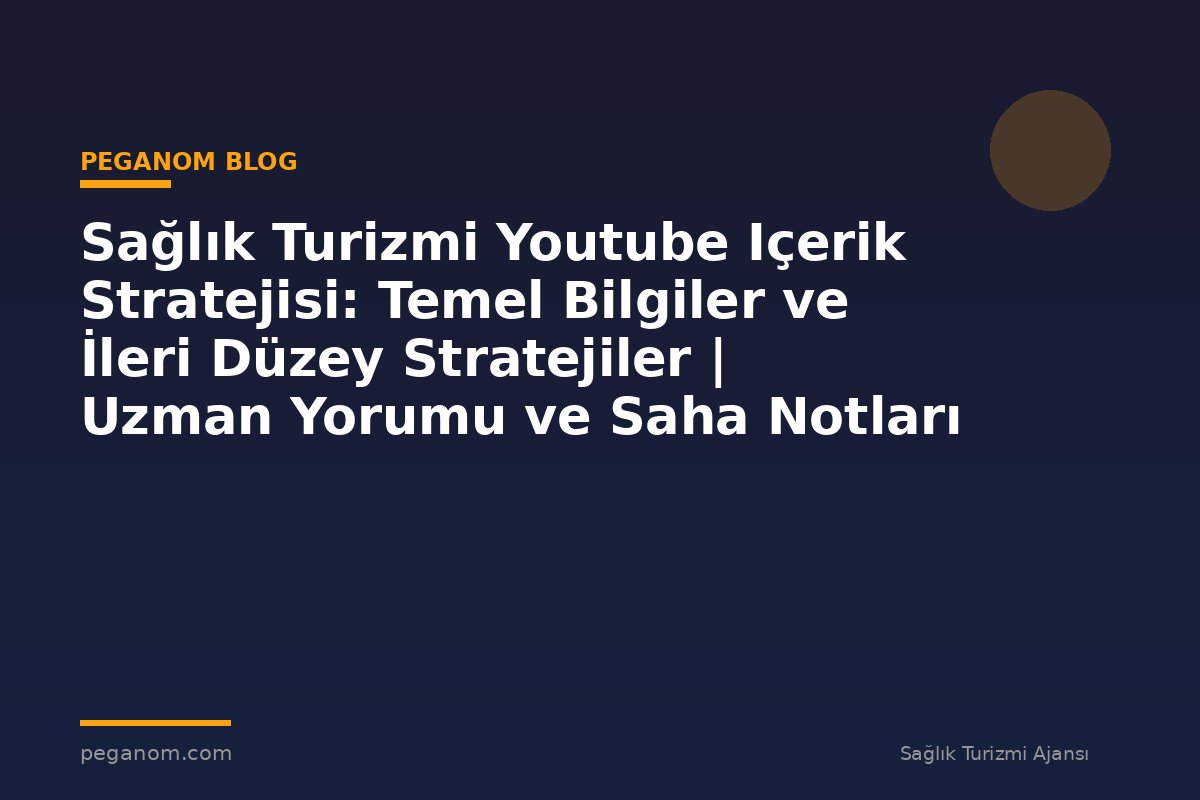 Sağlık Turizmi Youtube Içerik Stratejisi: Temel Bilgiler ve İleri Düzey Stratejiler | Uzman Yorumu ve Saha Notları