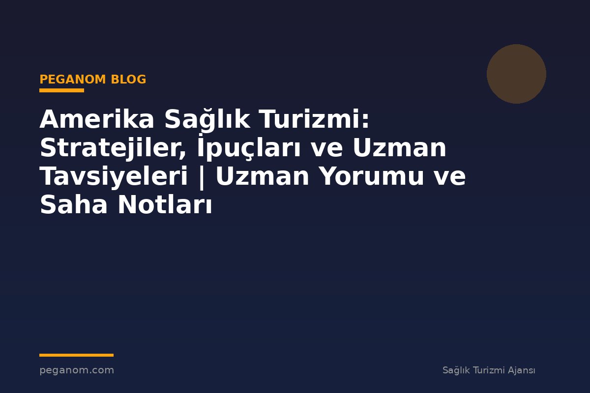 Amerika Sağlık Turizmi: Stratejiler, İpuçları ve Uzman Tavsiyeleri | Uzman Yorumu ve Saha Notları