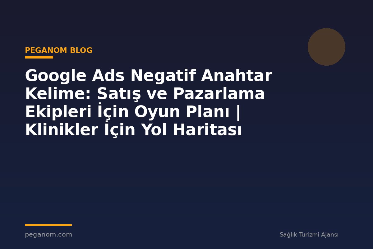 Google Ads Negatif Anahtar Kelime: Satış ve Pazarlama Ekipleri İçin Oyun Planı | Klinikler İçin Yol Haritası