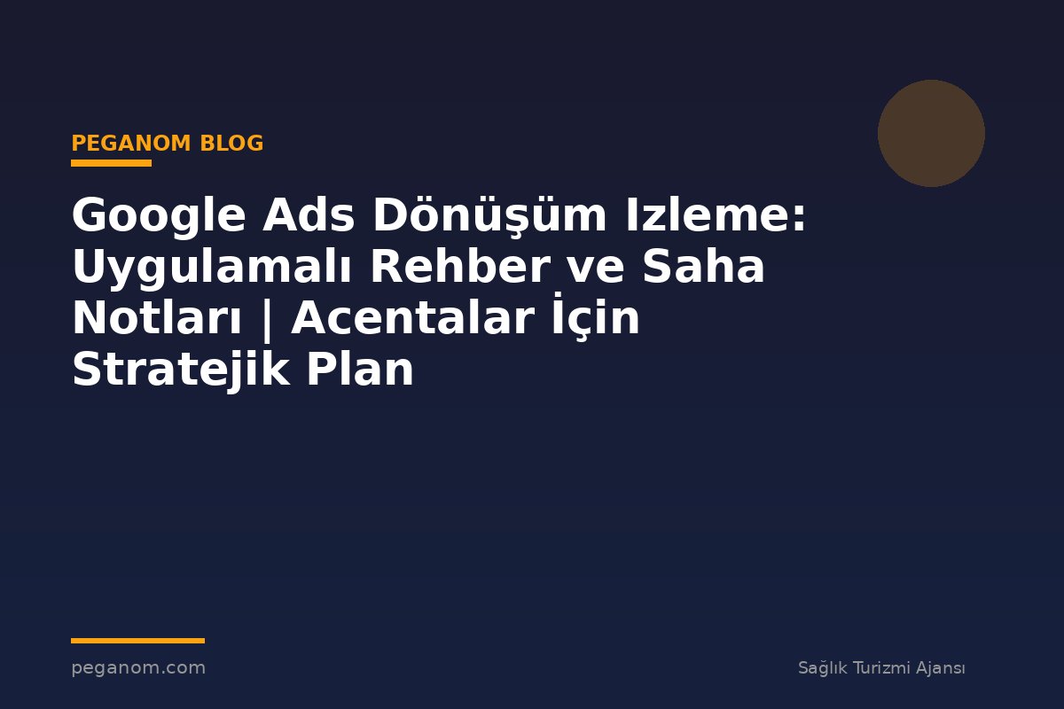 Google Ads Dönüşüm Izleme: Uygulamalı Rehber ve Saha Notları | Acentalar İçin Stratejik Plan