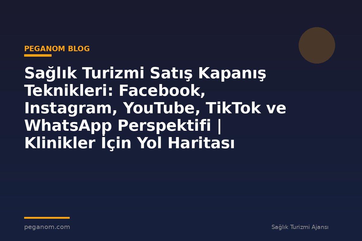 Sağlık Turizmi Satış Kapanış Teknikleri: Facebook, Instagram, YouTube, TikTok ve WhatsApp Perspektifi | Klinikler İçin Yol Haritası