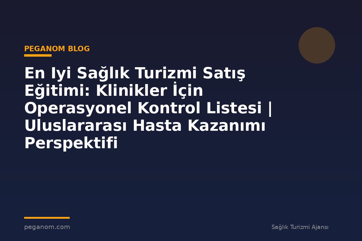 En Iyi Sağlık Turizmi Satış Eğitimi: Klinikler İçin Operasyonel Kontrol Listesi | Uluslararası Hasta Kazanımı Perspektifi