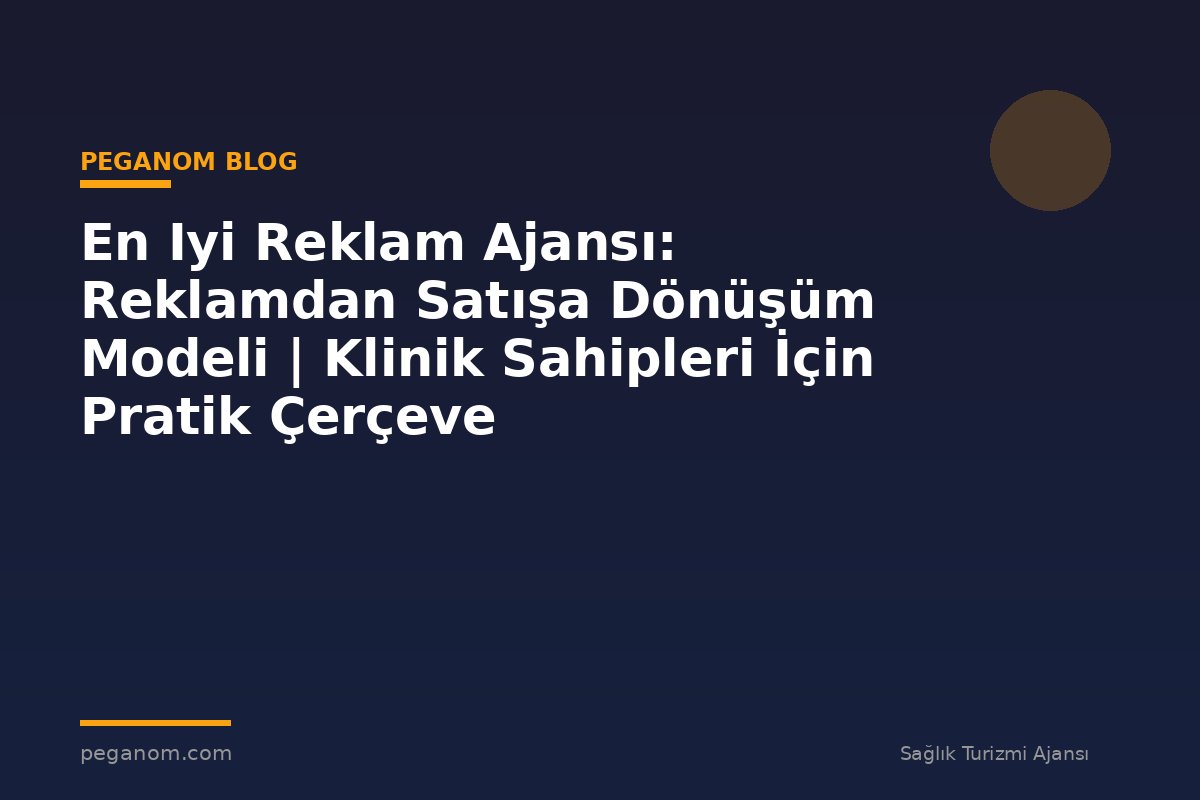 En Iyi Reklam Ajansı: Reklamdan Satışa Dönüşüm Modeli | Klinik Sahipleri İçin Pratik Çerçeve