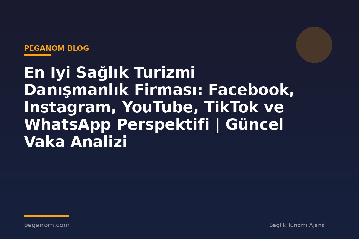 En Iyi Sağlık Turizmi Danışmanlık Firması: Facebook, Instagram, YouTube, TikTok ve WhatsApp Perspektifi | Güncel Vaka Analizi