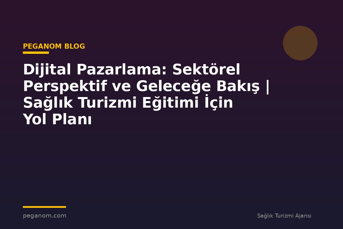 Dijital Pazarlama: Sektörel Perspektif ve Geleceğe Bakış | Sağlık Turizmi Eğitimi İçin Yol Planı