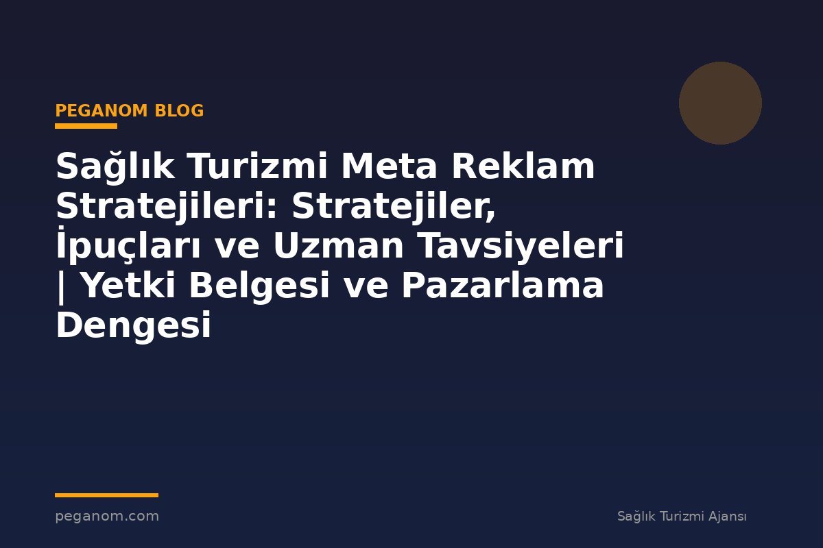 Sağlık Turizmi Meta Reklam Stratejileri: Stratejiler, İpuçları ve Uzman Tavsiyeleri | Yetki Belgesi ve Pazarlama Dengesi