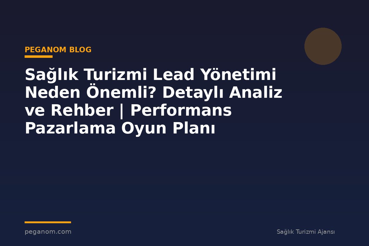Sağlık Turizmi Lead Yönetimi Neden Önemli? Detaylı Analiz ve Rehber | Performans Pazarlama Oyun Planı