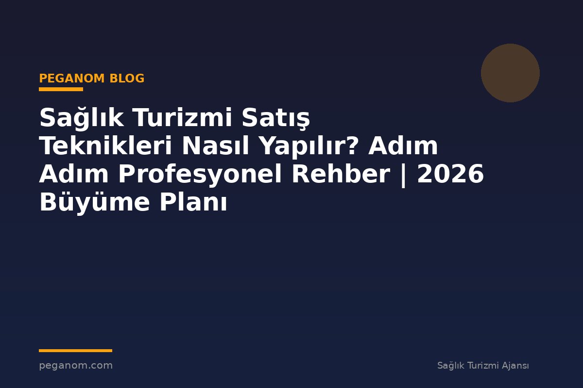 Sağlık Turizmi Satış Teknikleri Nasıl Yapılır? Adım Adım Profesyonel Rehber | 2026 Büyüme Planı