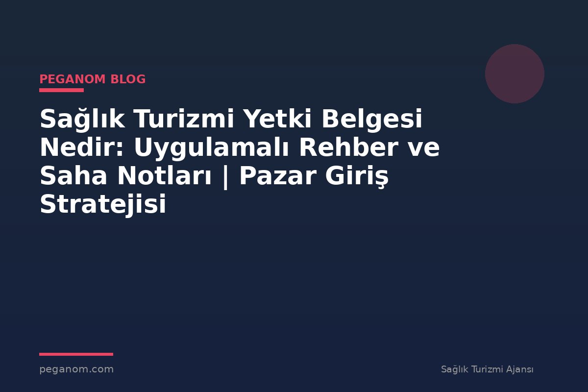 Sağlık Turizmi Yetki Belgesi Nedir: Uygulamalı Rehber ve Saha Notları | Pazar Giriş Stratejisi