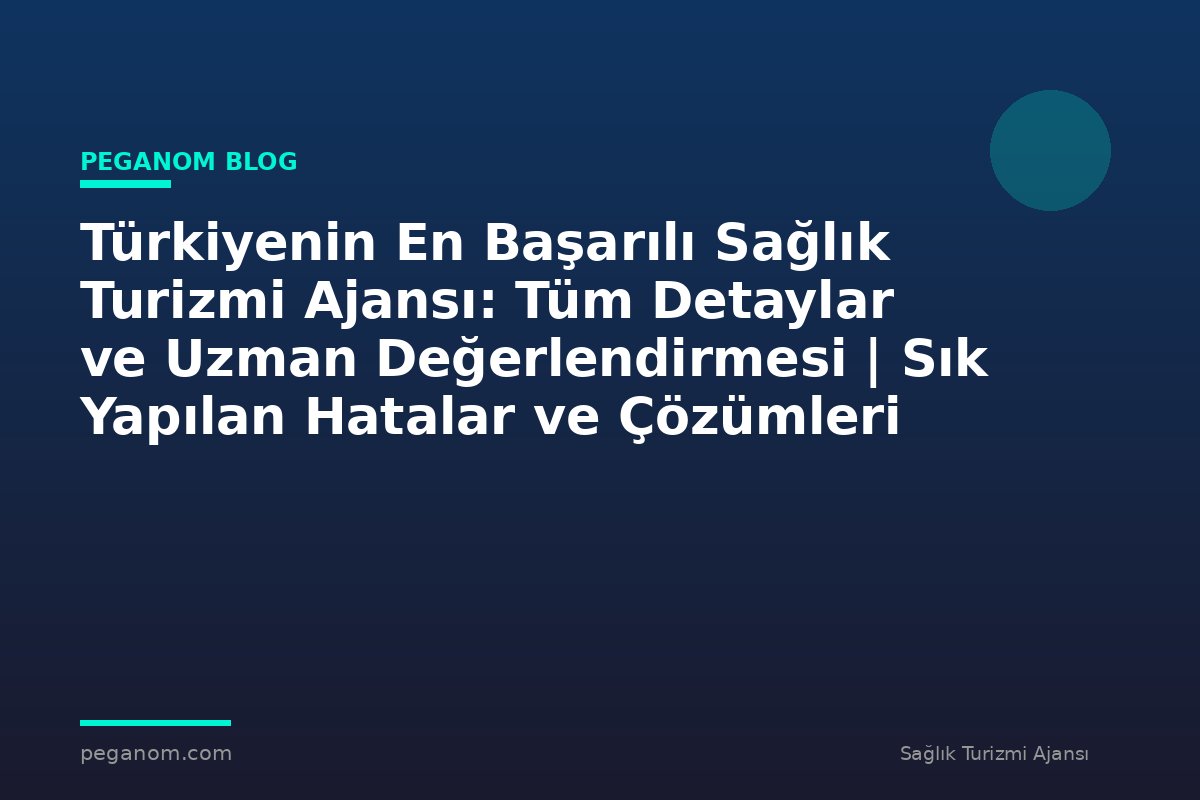 Türkiyenin En Başarılı Sağlık Turizmi Ajansı: Tüm Detaylar ve Uzman Değerlendirmesi | Sık Yapılan Hatalar ve Çözümleri