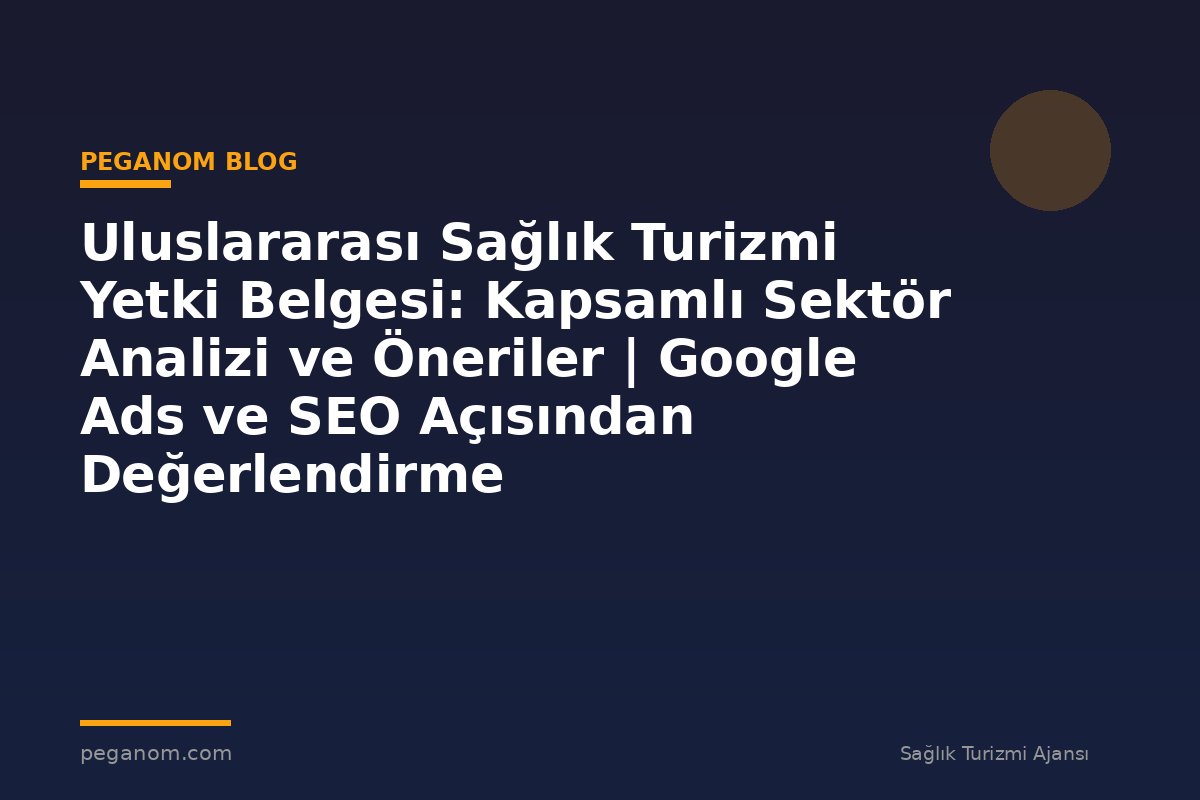 Uluslararası Sağlık Turizmi Yetki Belgesi: Kapsamlı Sektör Analizi ve Öneriler | Google Ads ve SEO Açısından Değerlendirme