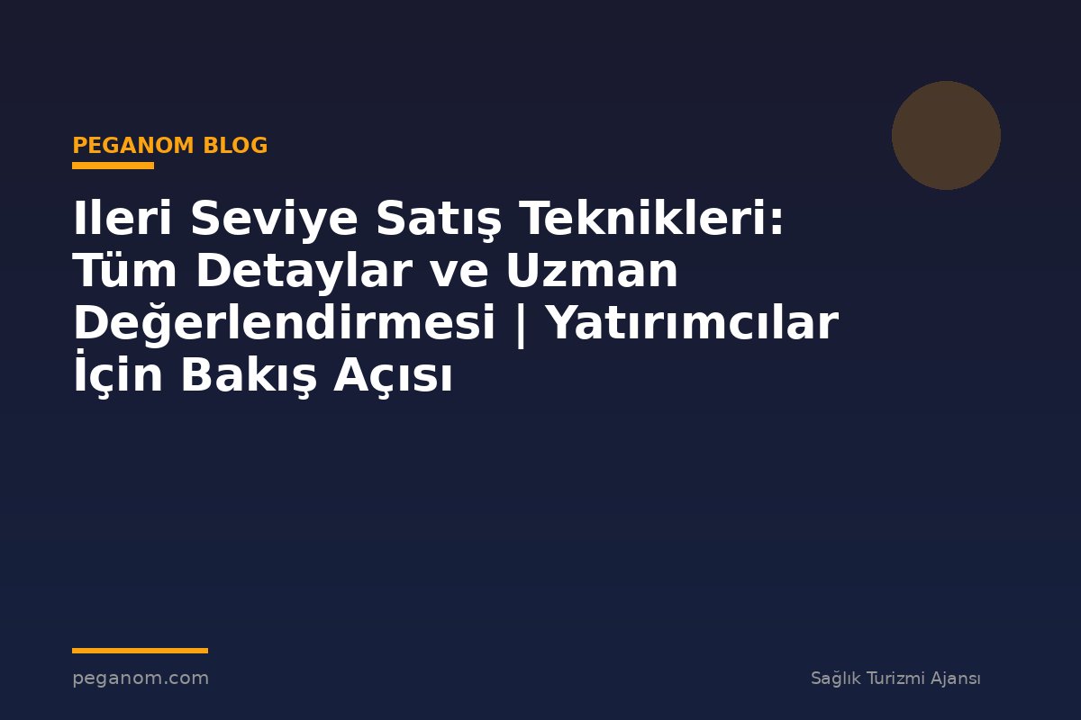 Ileri Seviye Satış Teknikleri: Tüm Detaylar ve Uzman Değerlendirmesi | Yatırımcılar İçin Bakış Açısı