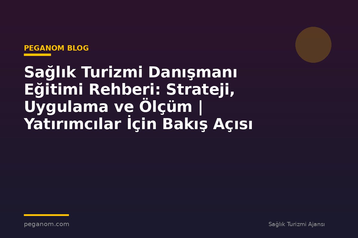 Sağlık Turizmi Danışmanı Eğitimi Rehberi: Strateji, Uygulama ve Ölçüm | Yatırımcılar İçin Bakış Açısı