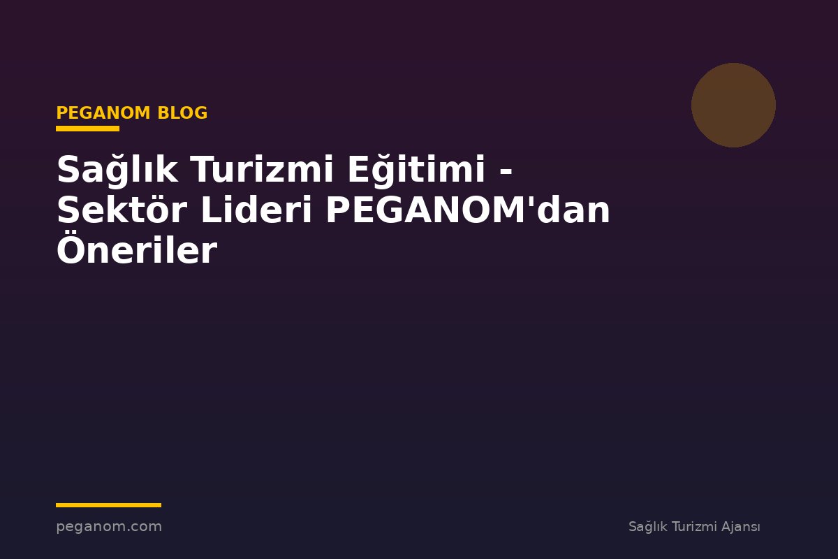 Sağlık Turizmi Eğitimi - Sektör Lideri PEGANOM'dan Öneriler