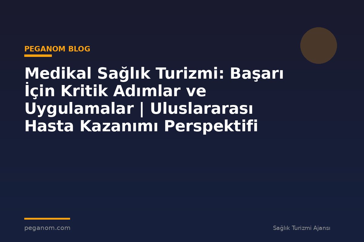 Medikal Sağlık Turizmi: Başarı İçin Kritik Adımlar ve Uygulamalar | Uluslararası Hasta Kazanımı Perspektifi