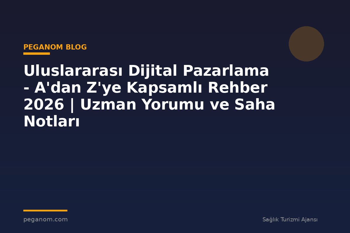 Uluslararası Dijital Pazarlama - A'dan Z'ye Kapsamlı Rehber 2026 | Uzman Yorumu ve Saha Notları