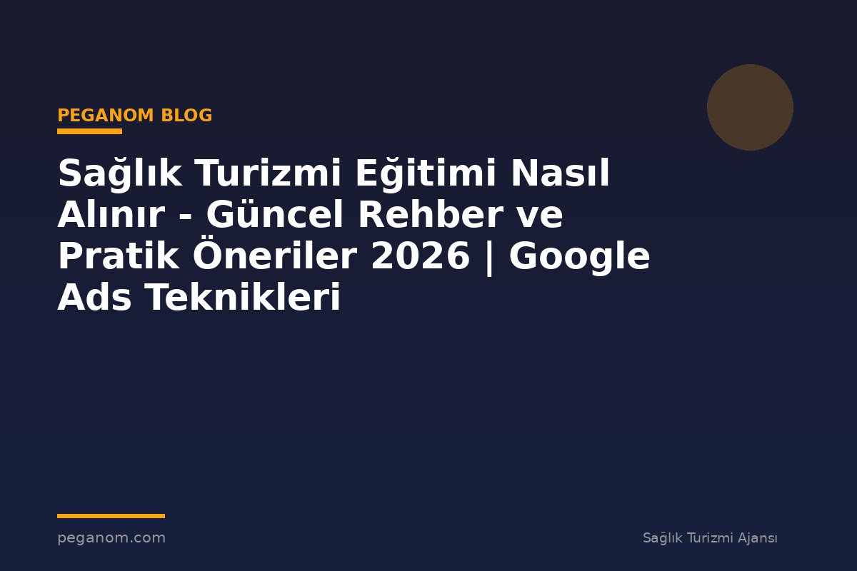 Sağlık Turizmi Eğitimi Nasıl Alınır - Güncel Rehber ve Pratik Öneriler 2026 | Google Ads Teknikleri