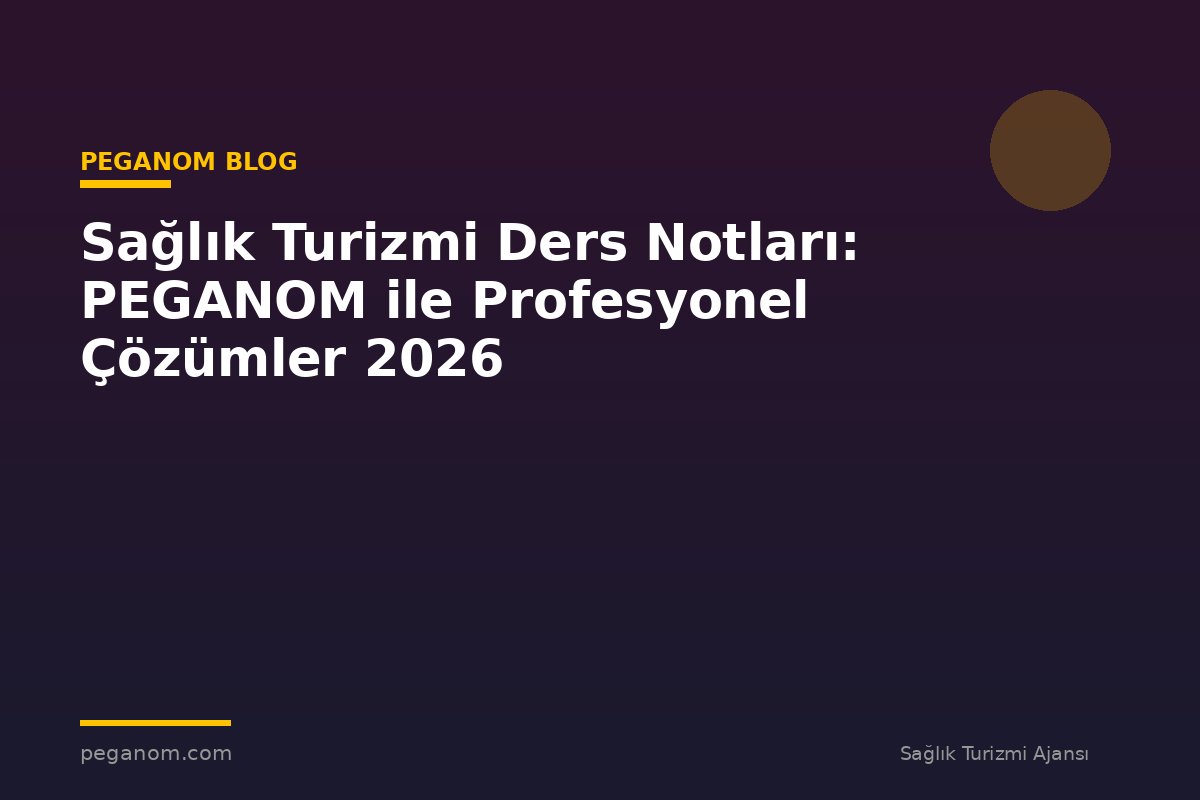 Sağlık Turizmi Ders Notları: PEGANOM ile Profesyonel Çözümler 2026