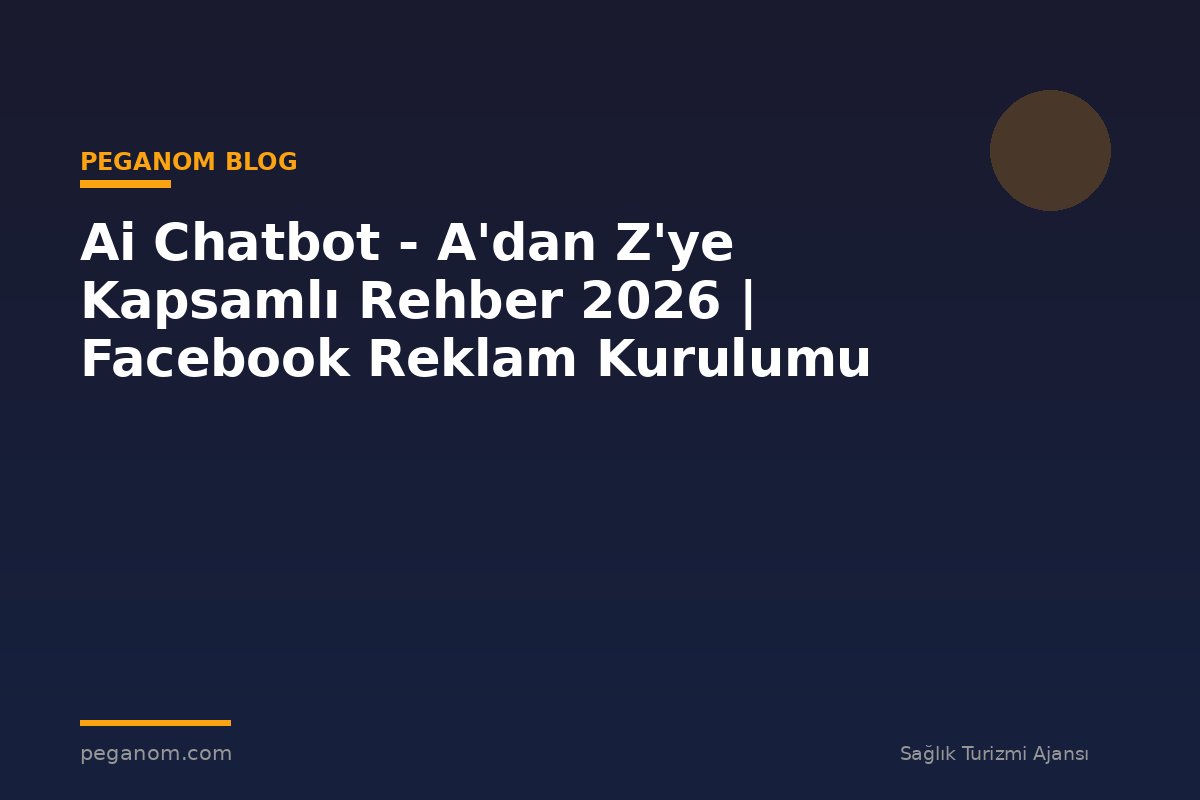 Ai Chatbot - A'dan Z'ye Kapsamlı Rehber 2026 | Facebook Reklam Kurulumu