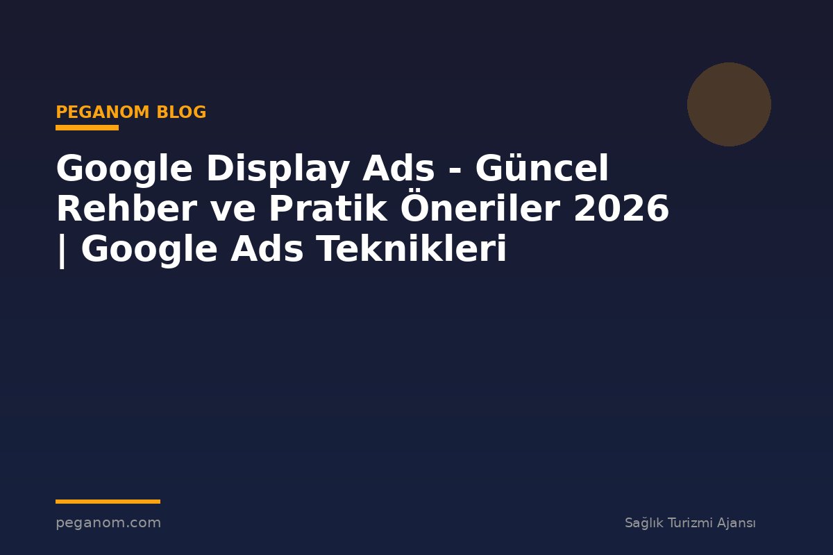 Google Display Ads - Güncel Rehber ve Pratik Öneriler 2026 | Google Ads Teknikleri