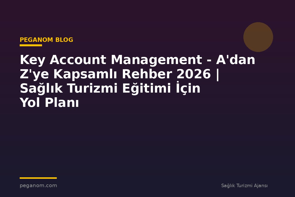 Key Account Management - A'dan Z'ye Kapsamlı Rehber 2026 | Sağlık Turizmi Eğitimi İçin Yol Planı