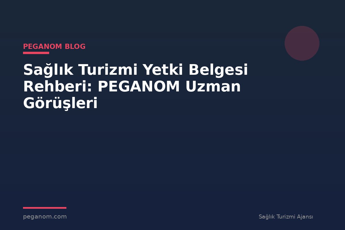 Sağlık Turizmi Yetki Belgesi Rehberi: PEGANOM Uzman Görüşleri