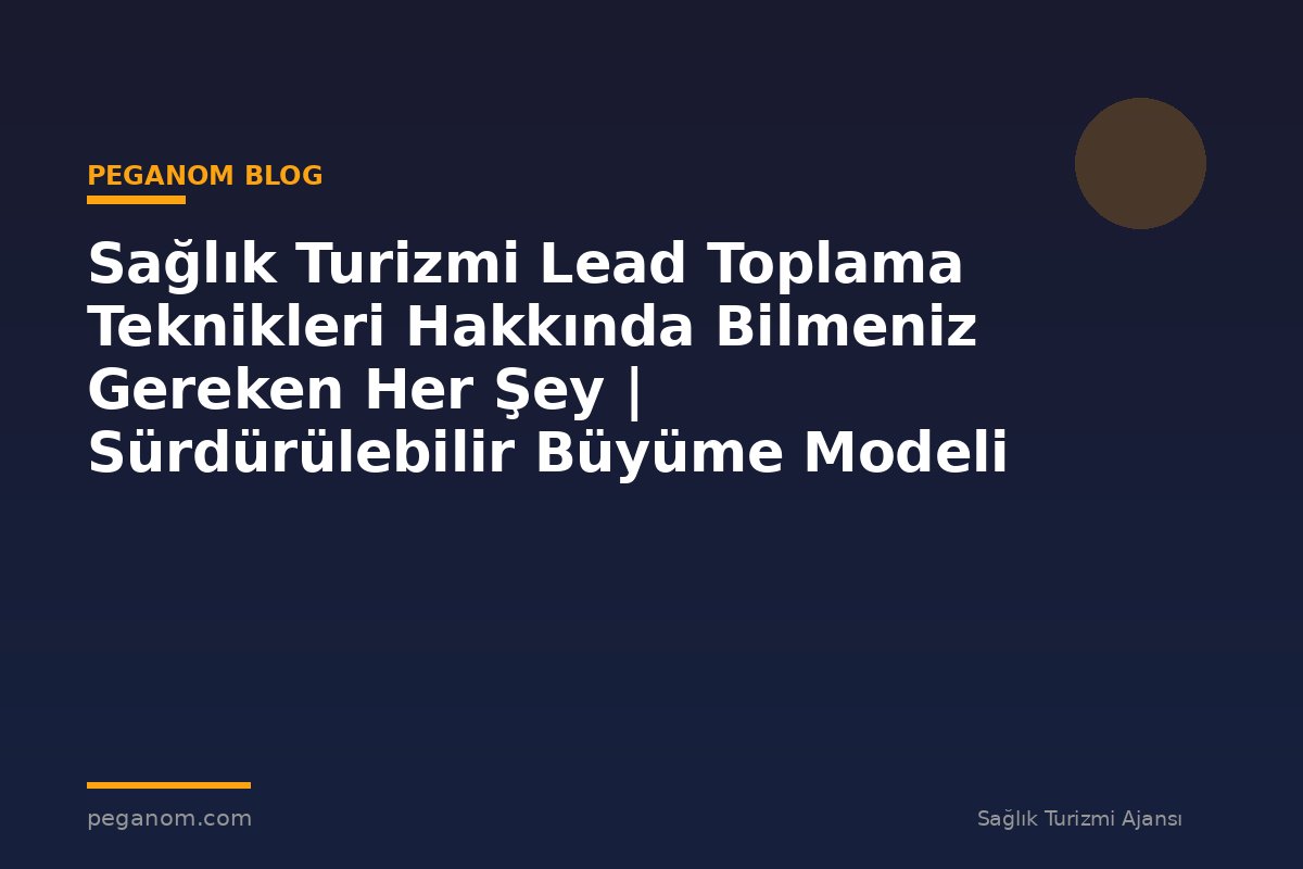Sağlık Turizmi Lead Toplama Teknikleri Hakkında Bilmeniz Gereken Her Şey | Sürdürülebilir Büyüme Modeli