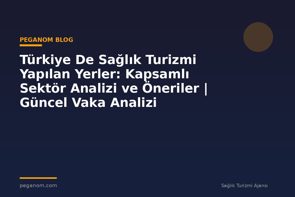 Türkiye De Sağlık Turizmi Yapılan Yerler: Kapsamlı Sektör Analizi ve Öneriler | Güncel Vaka Analizi