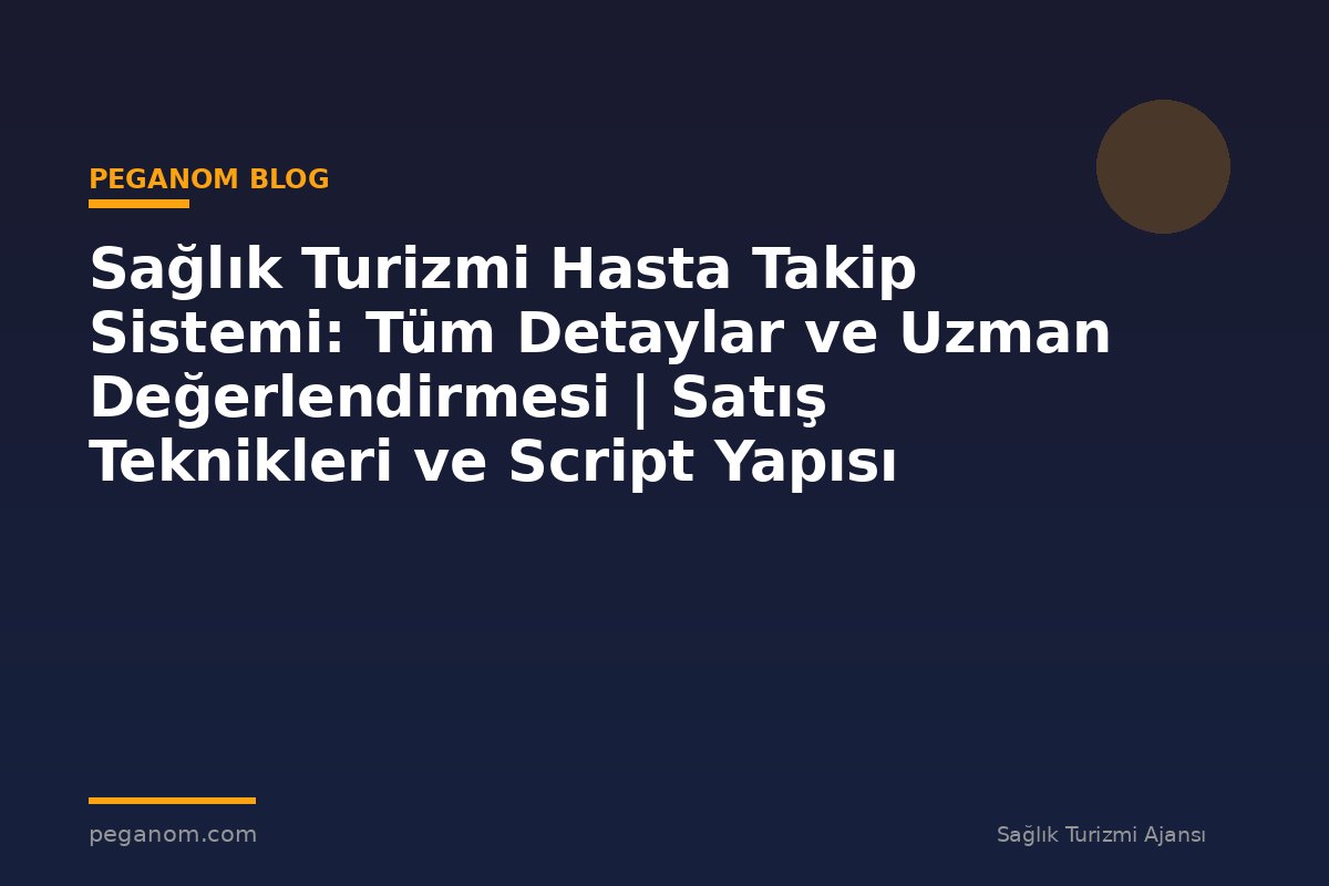 Sağlık Turizmi Hasta Takip Sistemi: Tüm Detaylar ve Uzman Değerlendirmesi | Satış Teknikleri ve Script Yapısı