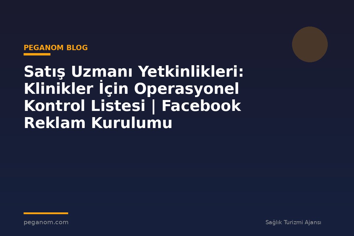 Satış Uzmanı Yetkinlikleri: Klinikler İçin Operasyonel Kontrol Listesi | Facebook Reklam Kurulumu