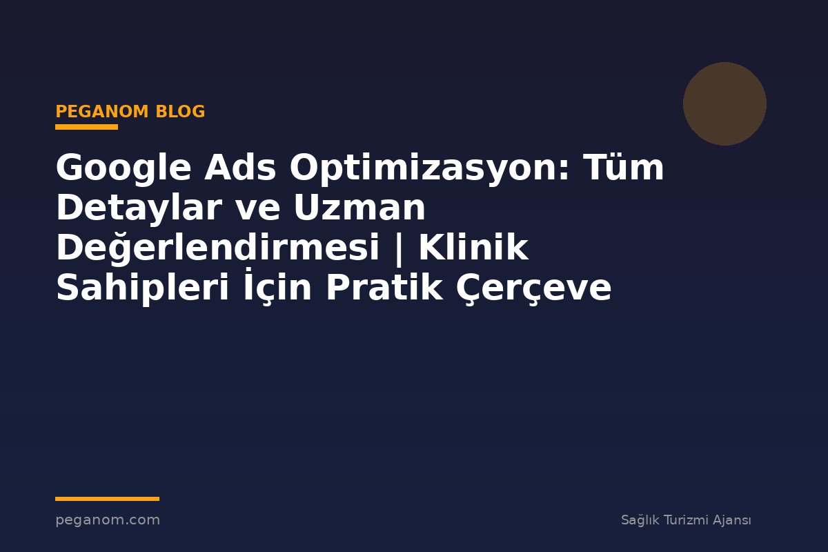 Google Ads Optimizasyon: Tüm Detaylar ve Uzman Değerlendirmesi | Klinik Sahipleri İçin Pratik Çerçeve