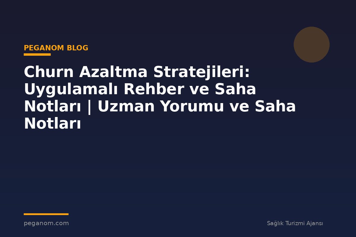 Churn Azaltma Stratejileri: Uygulamalı Rehber ve Saha Notları | Uzman Yorumu ve Saha Notları