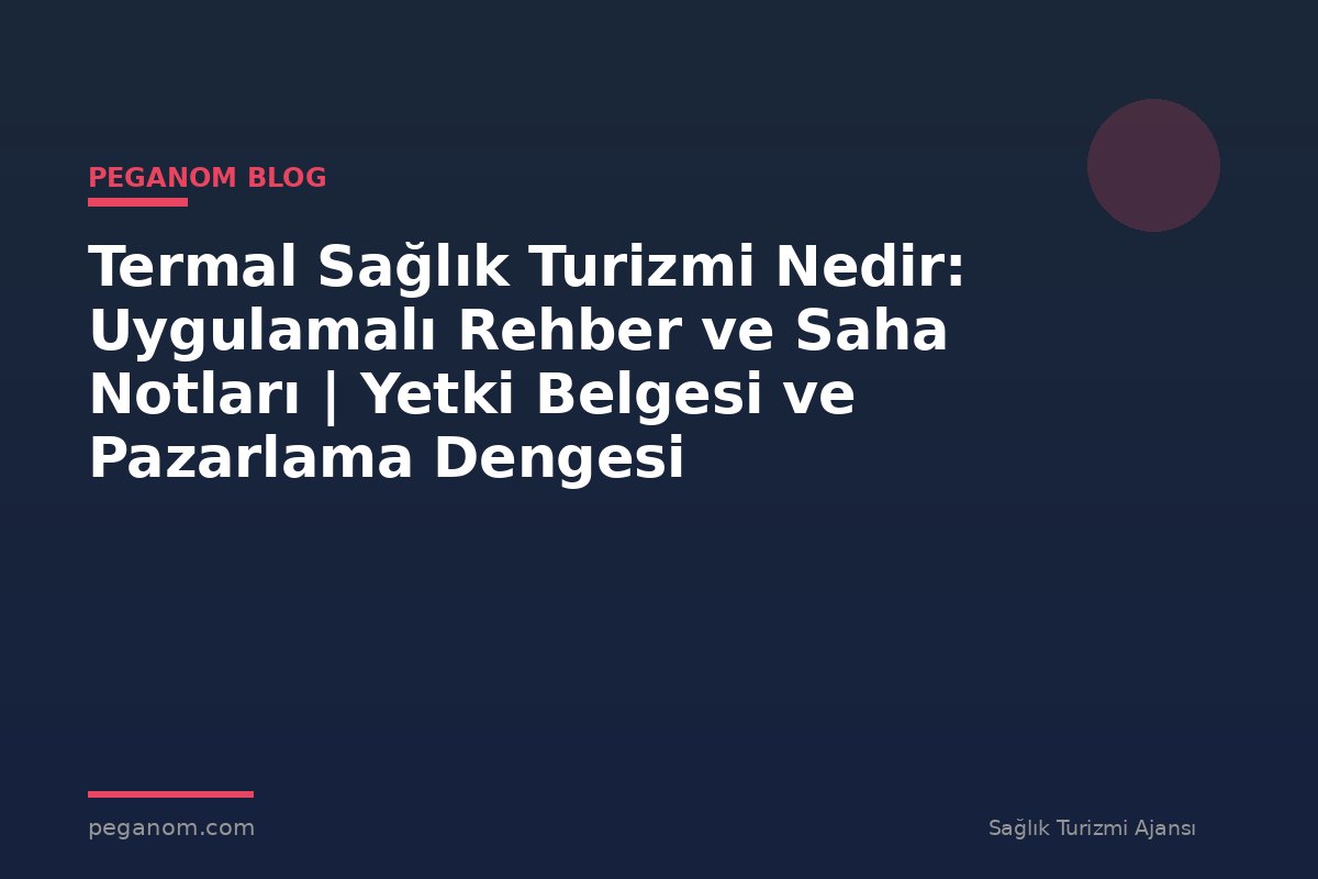 Termal Sağlık Turizmi Nedir: Uygulamalı Rehber ve Saha Notları | Yetki Belgesi ve Pazarlama Dengesi