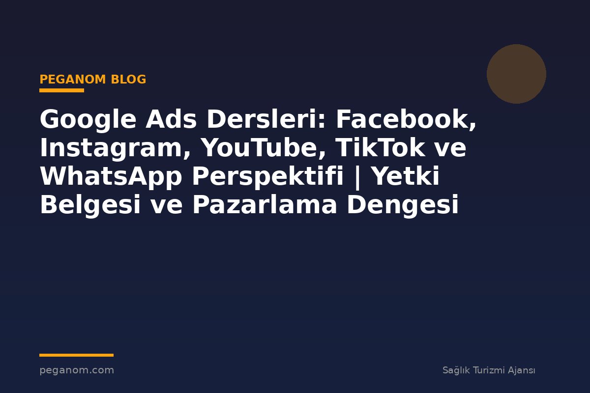 Google Ads Dersleri: Facebook, Instagram, YouTube, TikTok ve WhatsApp Perspektifi | Yetki Belgesi ve Pazarlama Dengesi