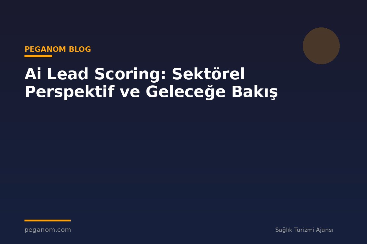 Ai Lead Scoring: Sektörel Perspektif ve Geleceğe Bakış
