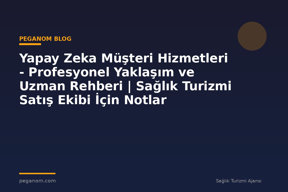 Yapay Zeka Müşteri Hizmetleri - Profesyonel Yaklaşım ve Uzman Rehberi | Sağlık Turizmi Satış Ekibi İçin Notlar