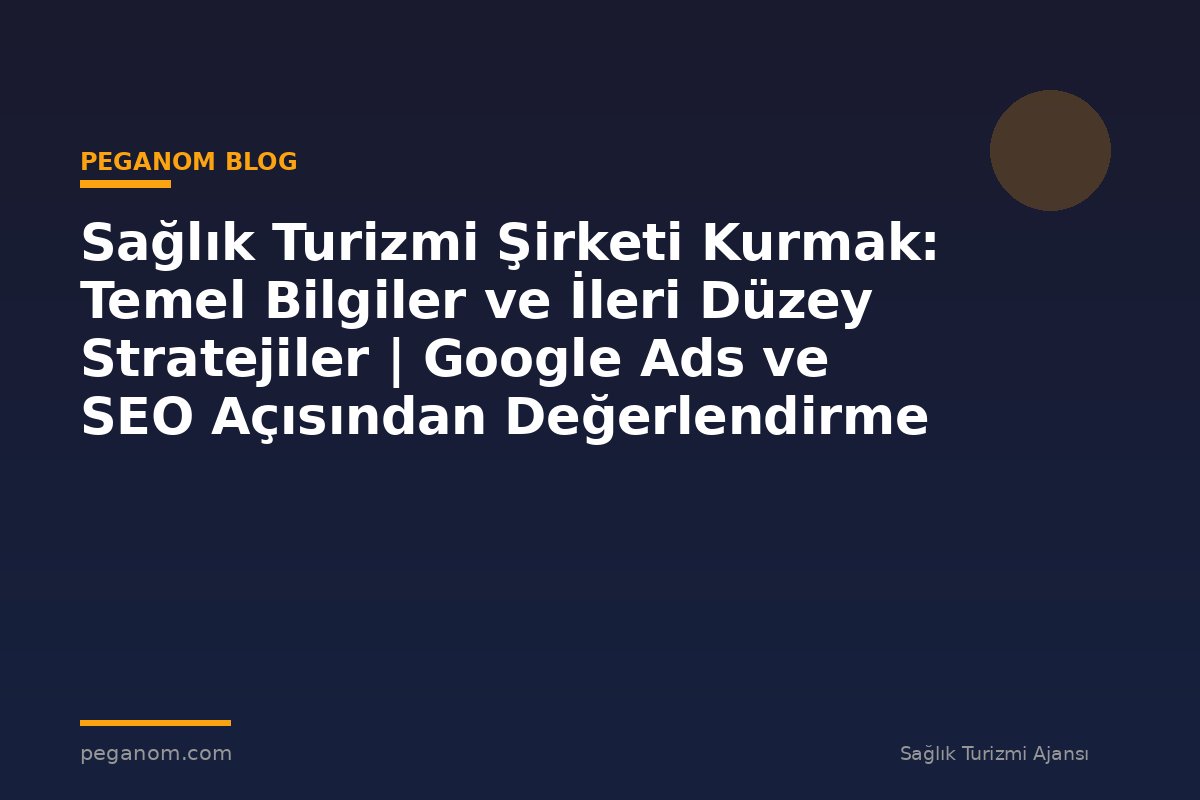 Sağlık Turizmi Şirketi Kurmak: Temel Bilgiler ve İleri Düzey Stratejiler | Google Ads ve SEO Açısından Değerlendirme