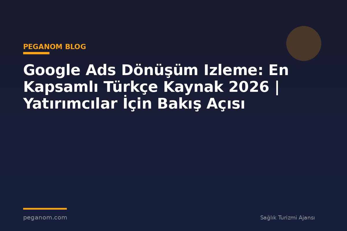 Google Ads Dönüşüm Izleme: En Kapsamlı Türkçe Kaynak 2026 | Yatırımcılar İçin Bakış Açısı