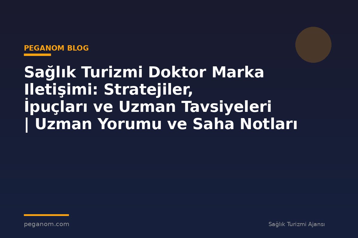 Sağlık Turizmi Doktor Marka Iletişimi: Stratejiler, İpuçları ve Uzman Tavsiyeleri | Uzman Yorumu ve Saha Notları