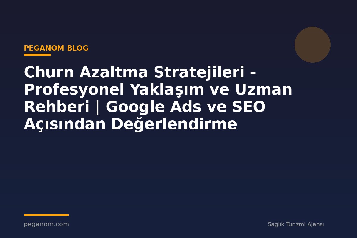 Churn Azaltma Stratejileri - Profesyonel Yaklaşım ve Uzman Rehberi | Google Ads ve SEO Açısından Değerlendirme