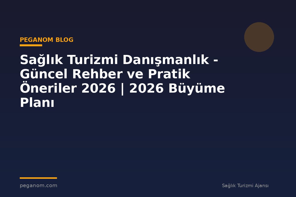 Sağlık Turizmi Danışmanlık - Güncel Rehber ve Pratik Öneriler 2026 | 2026 Büyüme Planı