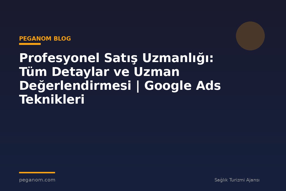Profesyonel Satış Uzmanlığı: Tüm Detaylar ve Uzman Değerlendirmesi | Google Ads Teknikleri