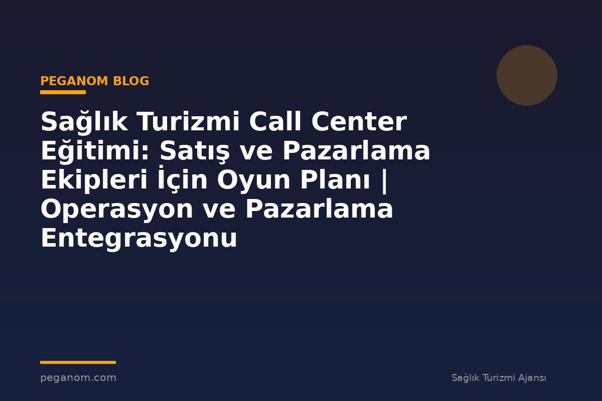 Sağlık Turizmi Call Center Eğitimi: Satış ve Pazarlama Ekipleri İçin Oyun Planı | Operasyon ve Pazarlama Entegrasyonu